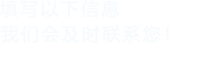 填寫(xiě)以下信息，我們會(huì)及時(shí)聯(lián)系您！